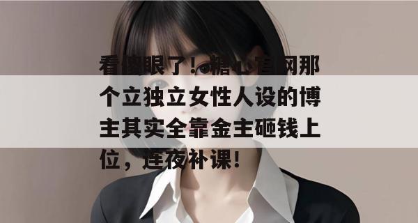 看傻眼了!糖心官网那个立独立女性人设的博主其实全靠金主砸钱上位,连夜补课! 看傻眼了!糖心官网那个立独立女性人设的博主其实全靠金主砸钱上位,连夜补课!