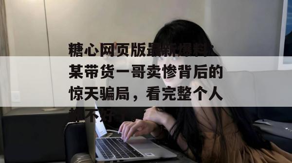 糖心网页版最新爆料:某带货一哥卖惨背后的惊天骗局,看完整个人都不好了。 糖心网页版最新爆料:某带货一哥卖惨背后的惊天骗局,看完整个人都不好了。