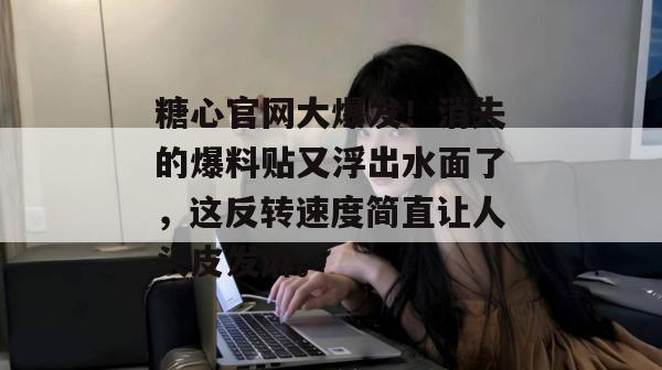 糖心官网大爆发!消失的爆料贴又浮出水面了,这反转速度简直让人头皮发麻。 糖心官网大爆发!消失的爆料贴又浮出水面了,这反转速度简直让人头皮发麻。