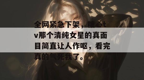 全网紧急下架,糖心tv那个清纯女星的真面目简直让人作呕,看完真的气死我了。 全网紧急下架,糖心tv那个清纯女星的真面目简直让人作呕,看完真的气死我了。