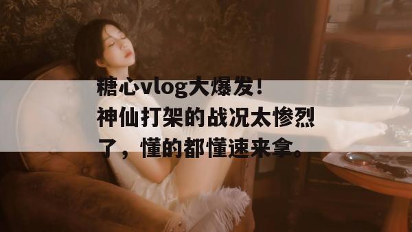 糖心vlog大爆发!神仙打架的战况太惨烈了,懂的都懂速来拿。 糖心vlog大爆发!神仙打架的战况太惨烈了,懂的都懂速来拿。