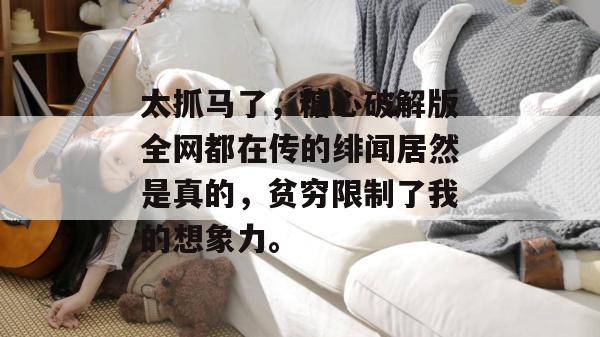 太抓马了,糖心破解版全网都在传的绯闻居然是真的,贫穷限制了我的想象力。 太抓马了,糖心破解版全网都在传的绯闻居然是真的,贫穷限制了我的想象力。
