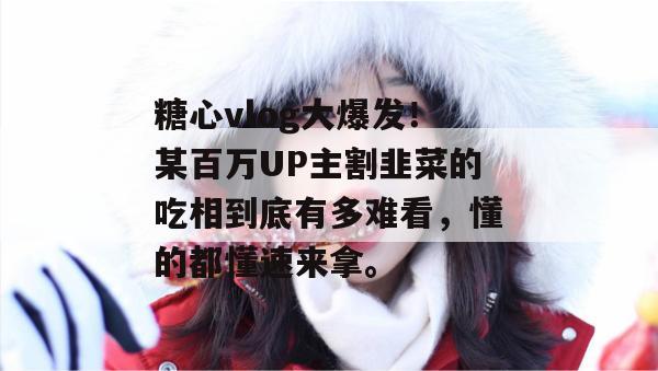 糖心vlog大爆发!某百万UP主割韭菜的吃相到底有多难看,懂的都懂速来拿。 糖心vlog大爆发!某百万UP主割韭菜的吃相到底有多难看,懂的都懂速来拿。